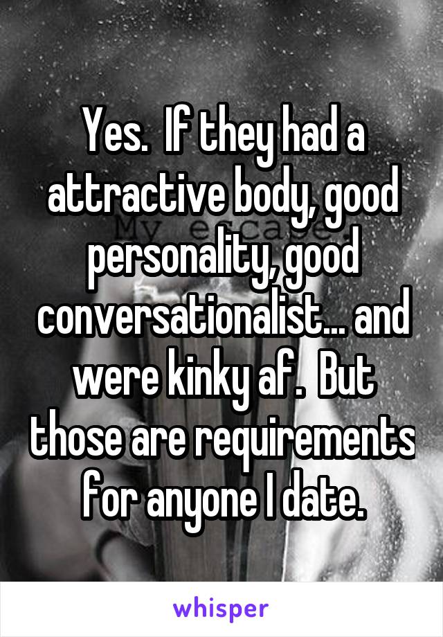 Yes.  If they had a attractive body, good personality, good conversationalist... and were kinky af.  But those are requirements for anyone I date.