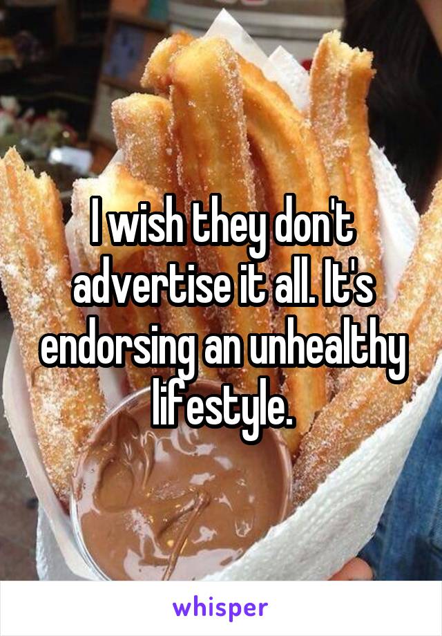 I wish they don't advertise it all. It's endorsing an unhealthy lifestyle.
