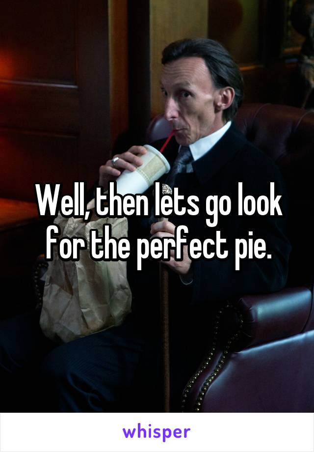 Well, then lets go look for the perfect pie.