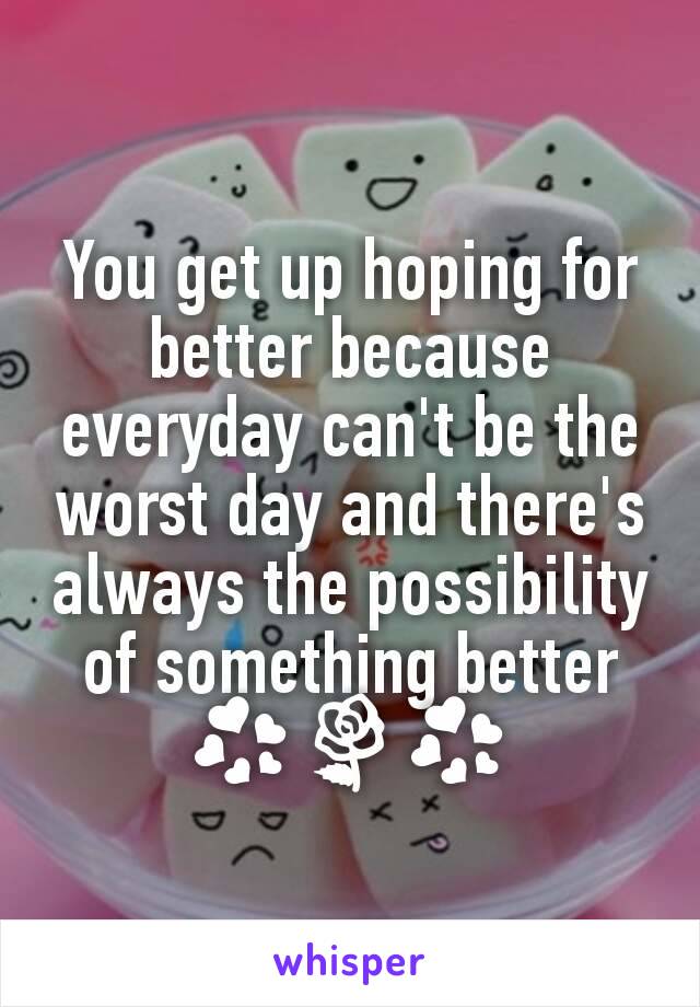 You get up hoping for better because everyday can't be the worst day and there's always the possibility of something better
💞🌹💞