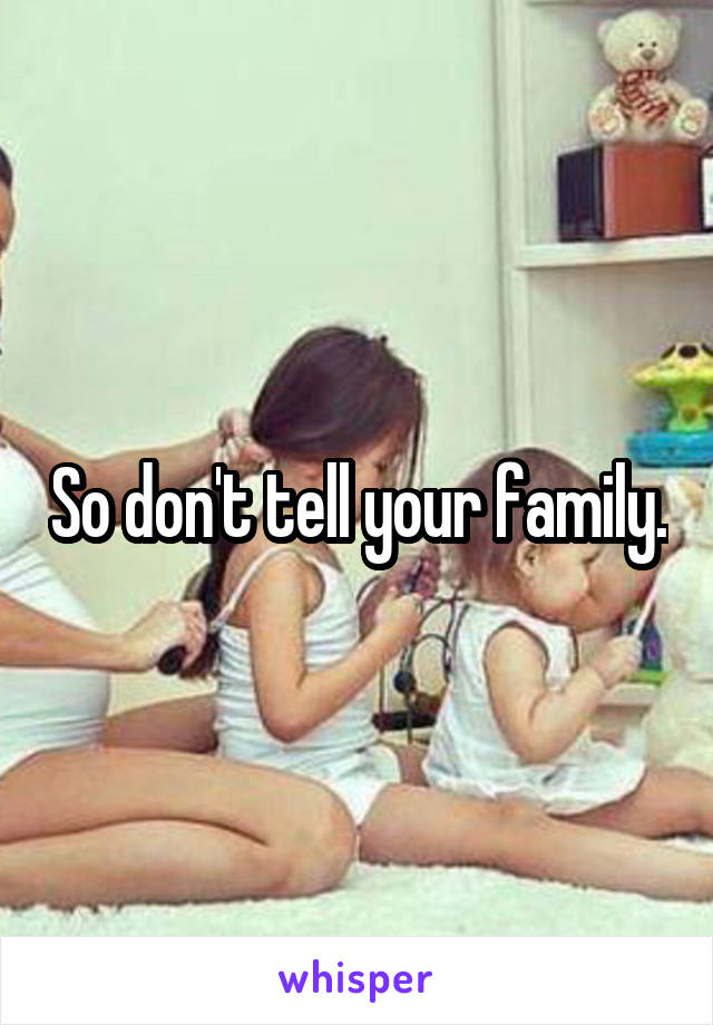 So don't tell your family.