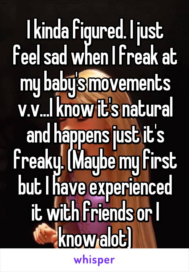 I kinda figured. I just feel sad when I freak at my baby's movements v.v...I know it's natural and happens just it's freaky. (Maybe my first but I have experienced it with friends or I know alot)