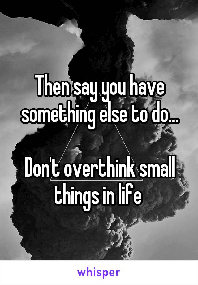 Then say you have something else to do...

Don't overthink small things in life 