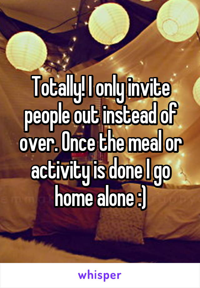 Totally! I only invite people out instead of over. Once the meal or activity is done I go home alone :)