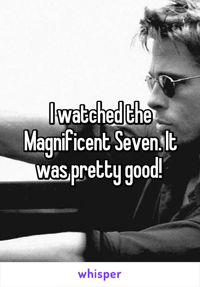 I watched the Magnificent Seven. It was pretty good! 