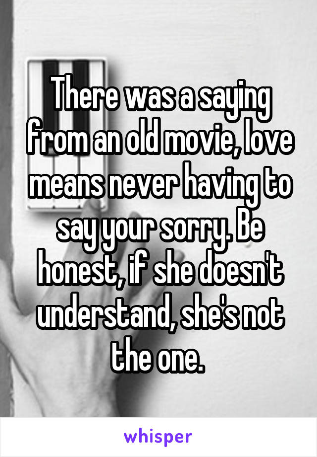 There was a saying from an old movie, love means never having to say your sorry. Be honest, if she doesn't understand, she's not the one. 