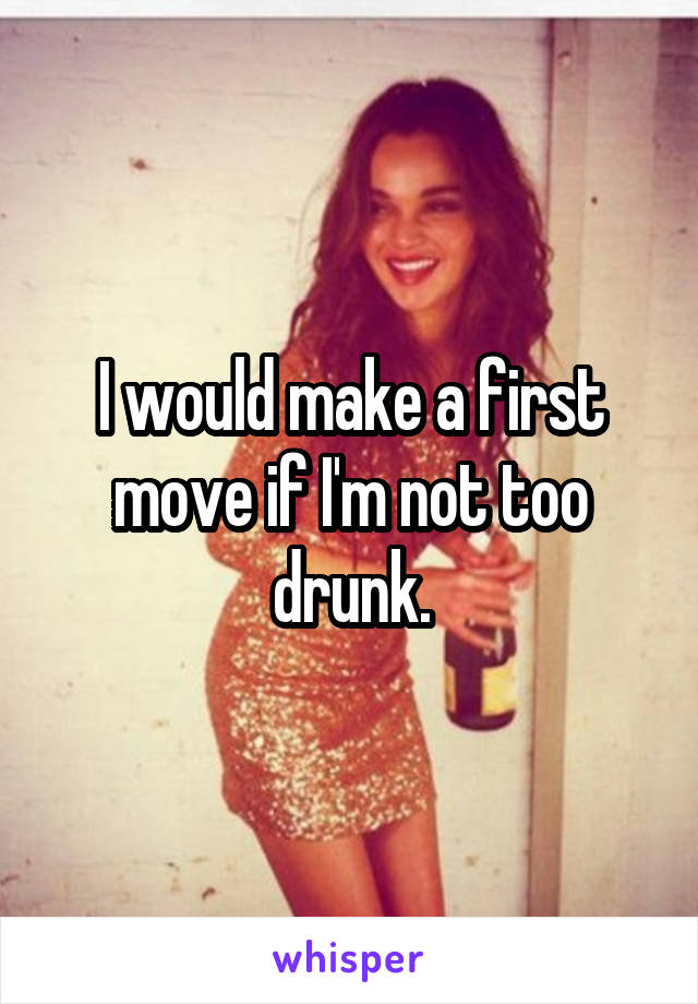 I would make a first move if I'm not too drunk.