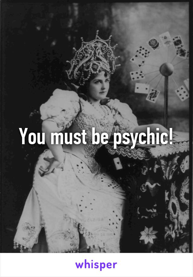 You must be psychic!