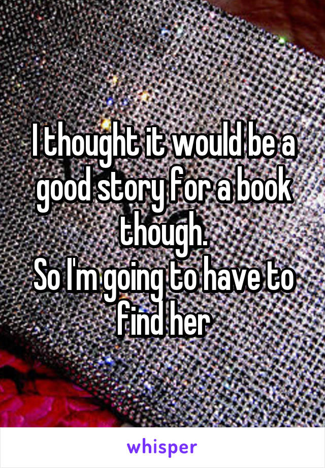 I thought it would be a good story for a book though.
So I'm going to have to find her