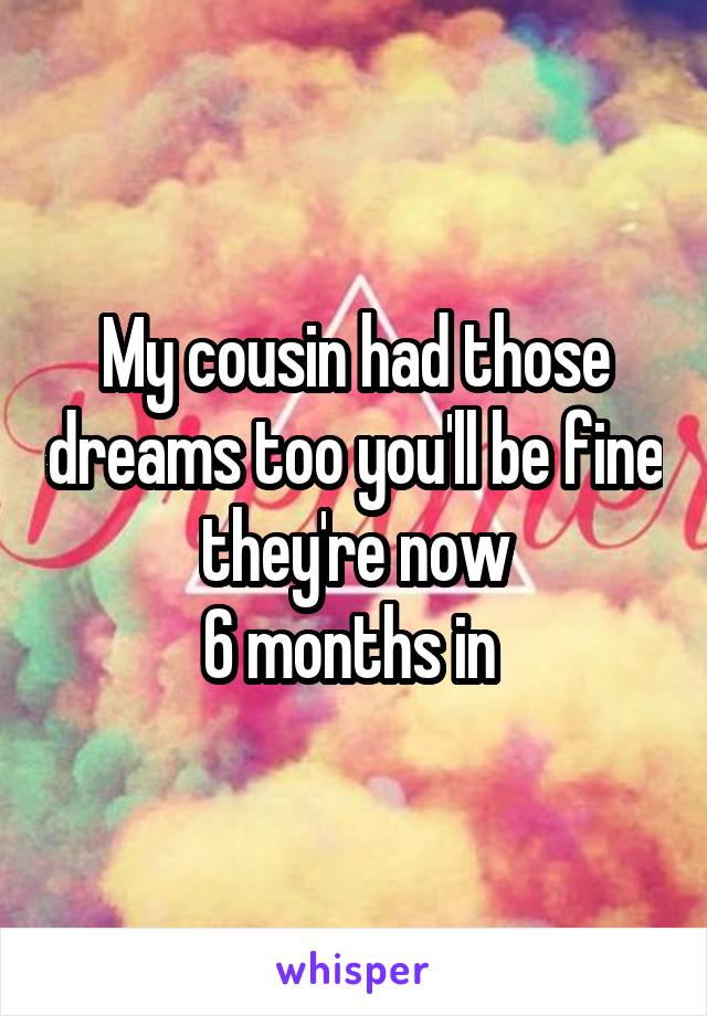 My cousin had those dreams too you'll be fine they're now
6 months in 