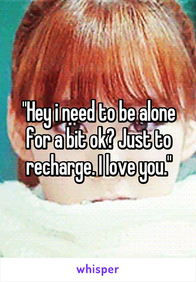 "Hey i need to be alone for a bit ok? Just to recharge. I love you."
