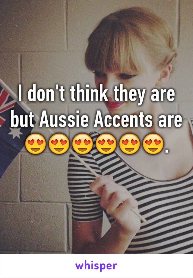 I don't think they are but Aussie Accents are 😍😍😍😍😍😍. 