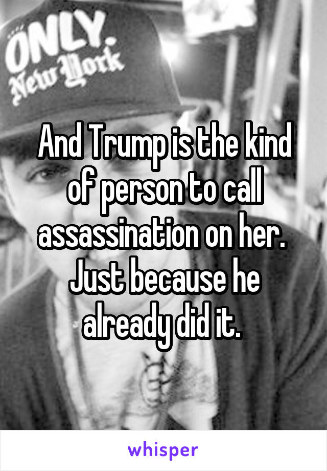 And Trump is the kind of person to call assassination on her. 
Just because he already did it. 