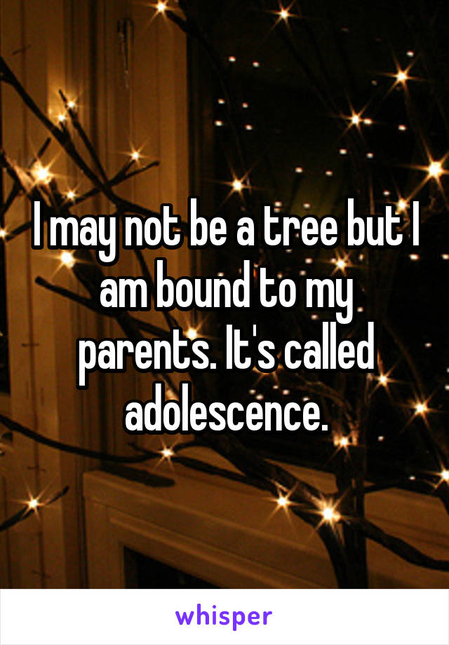 I may not be a tree but I am bound to my parents. It's called adolescence.