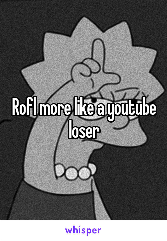 Rofl more like a youtube loser