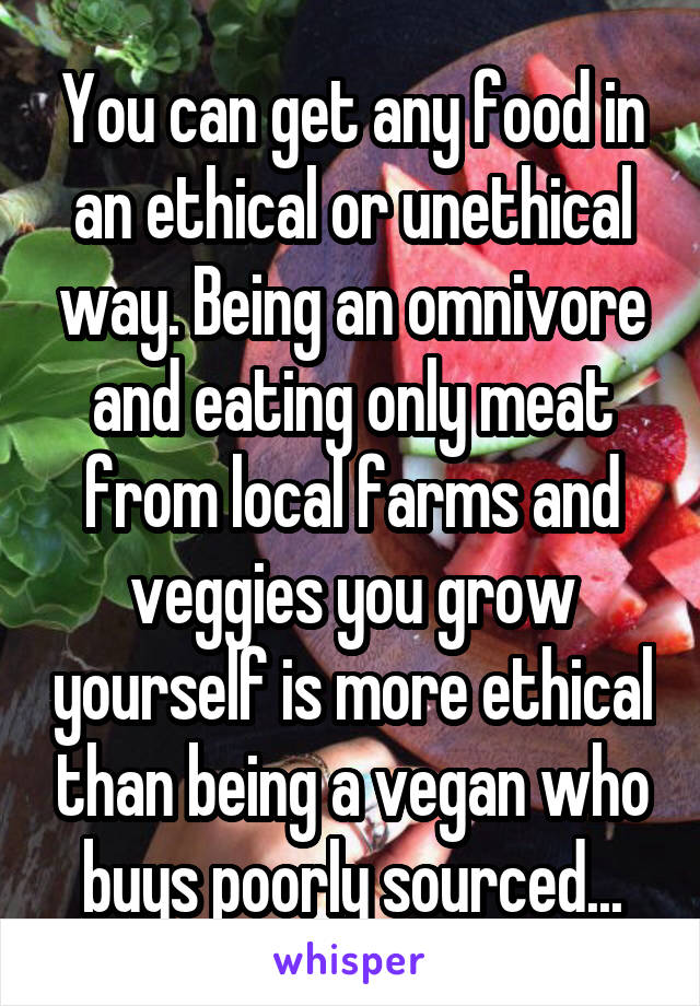 You can get any food in an ethical or unethical way. Being an omnivore and eating only meat from local farms and veggies you grow yourself is more ethical than being a vegan who buys poorly sourced...