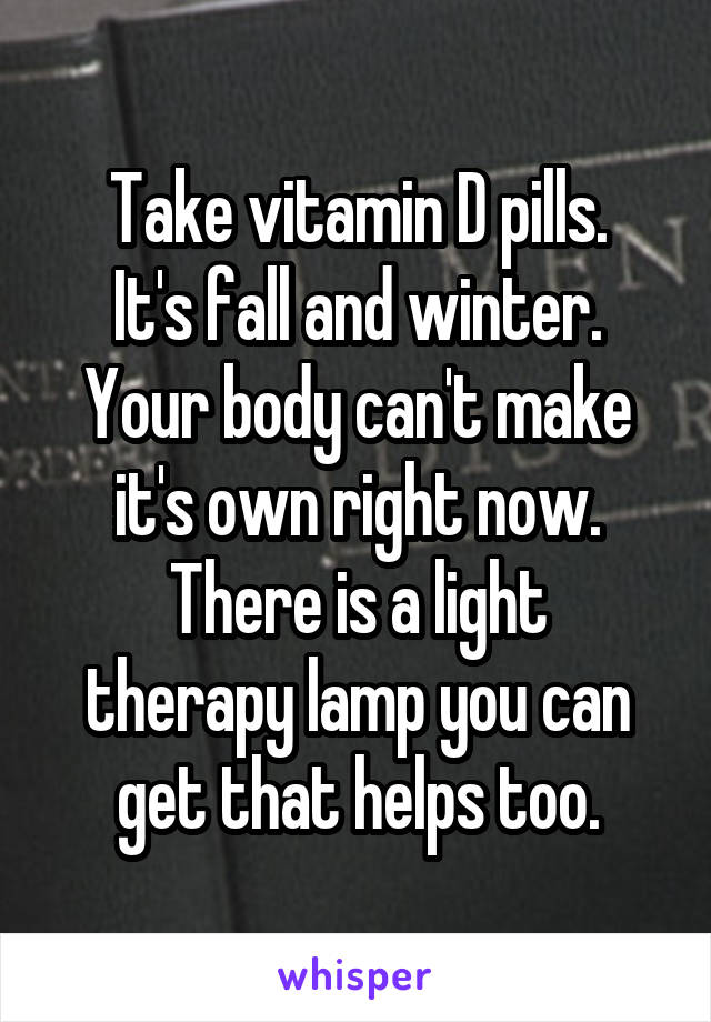 Take vitamin D pills.
It's fall and winter.
Your body can't make it's own right now.
There is a light therapy lamp you can get that helps too.