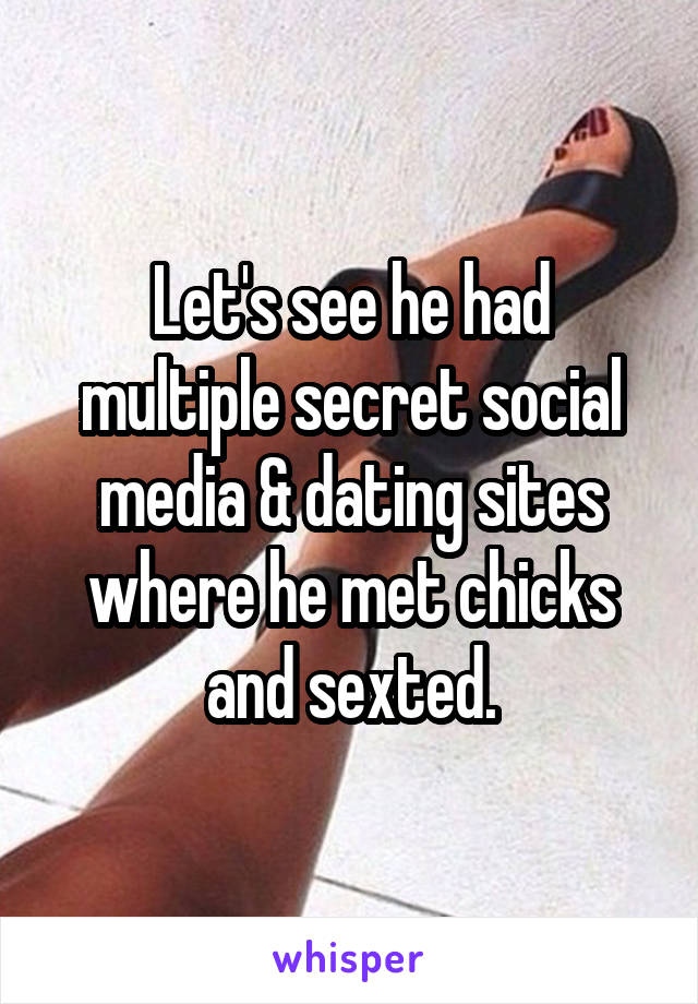 Let's see he had multiple secret social media & dating sites where he met chicks and sexted.
