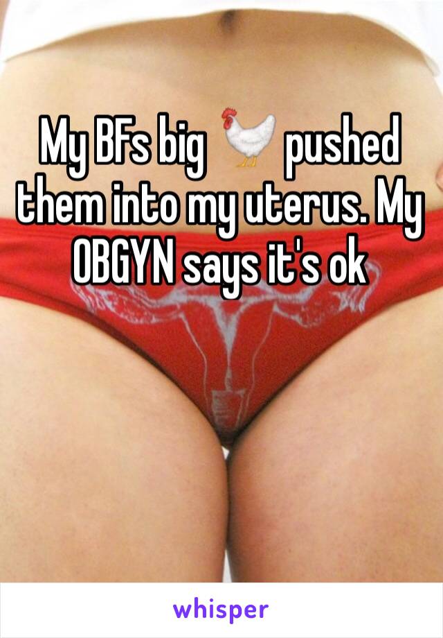 My BFs big 🐓 pushed them into my uterus. My OBGYN says it's ok 