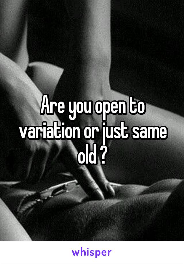 Are you open to variation or just same old ?