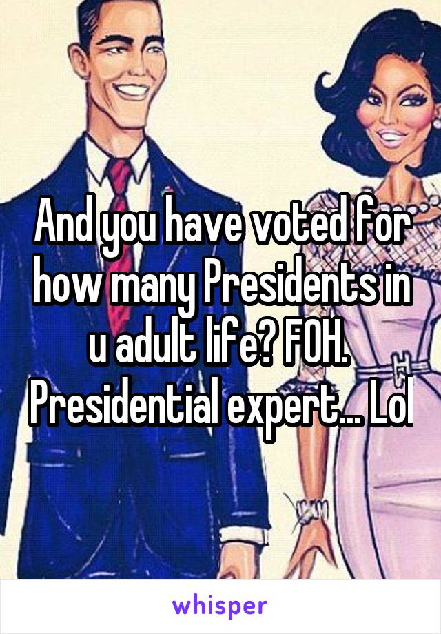 And you have voted for how many Presidents in u adult life? FOH.  Presidential expert... Lol