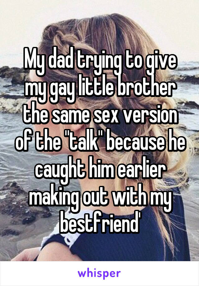 My dad trying to give my gay little brother the same sex version of the "talk" because he caught him earlier making out with my bestfriend'