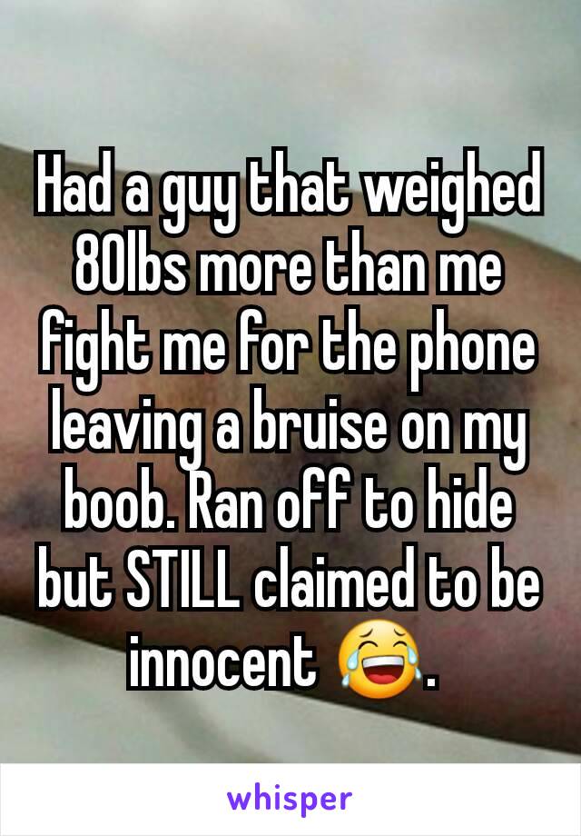 Had a guy that weighed 80lbs more than me fight me for the phone leaving a bruise on my boob. Ran off to hide but STILL claimed to be innocent 😂. 