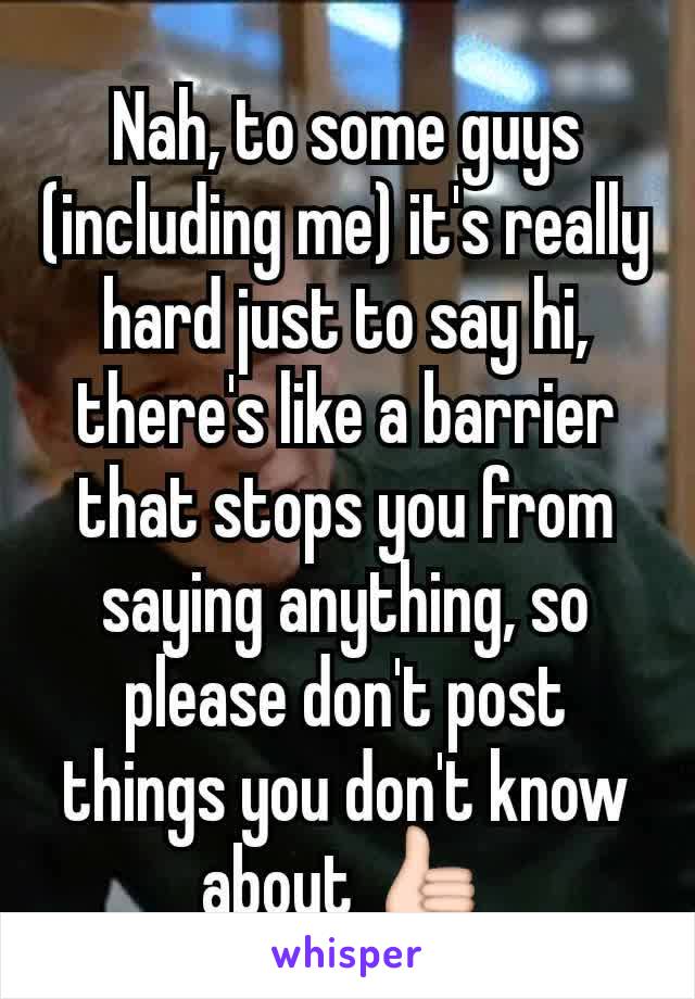 Nah, to some guys (including me) it's really hard just to say hi, there's like a barrier that stops you from saying anything, so please don't post things you don't know about 👍