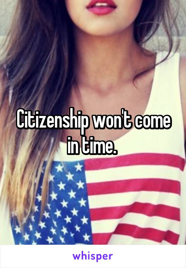 Citizenship won't come in time. 