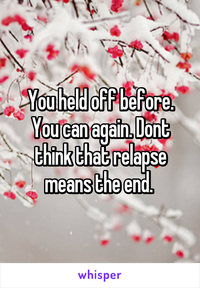 You held off before. You can again. Dont think that relapse means the end. 