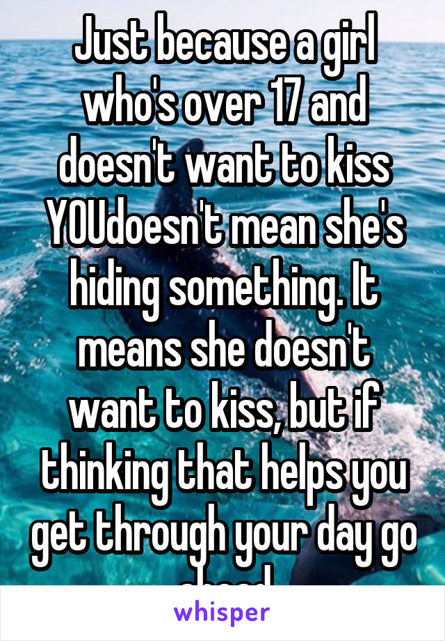 Just because a girl who's over 17 and doesn't want to kiss YOUdoesn't mean she's hiding something. It means she doesn't want to kiss, but if thinking that helps you get through your day go ahead