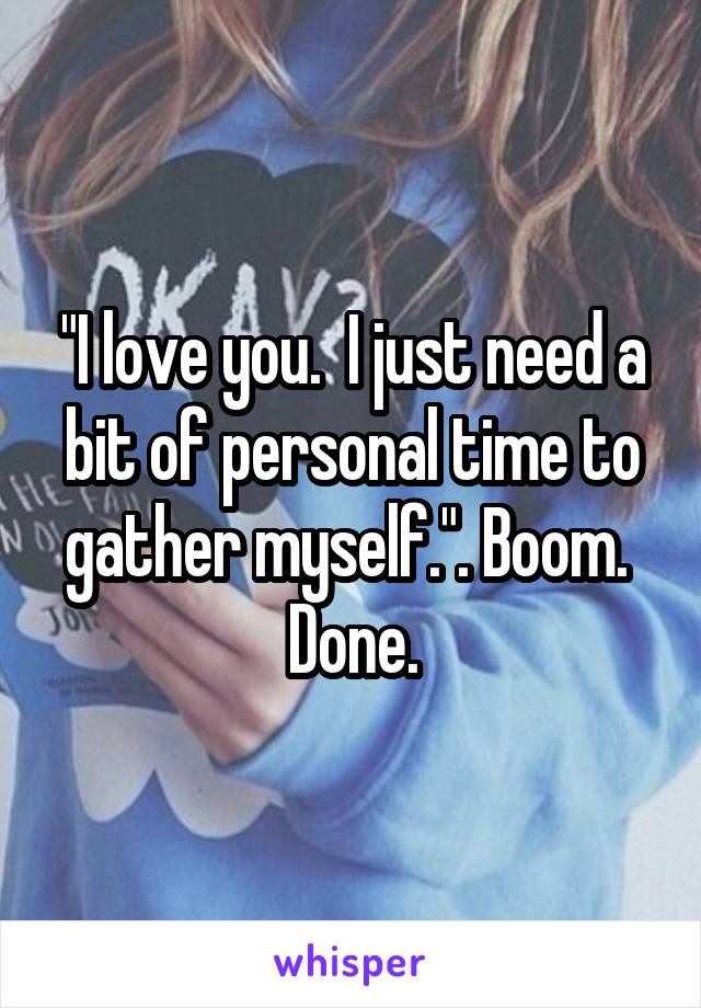 "I love you.  I just need a bit of personal time to gather myself.". Boom.  Done.
