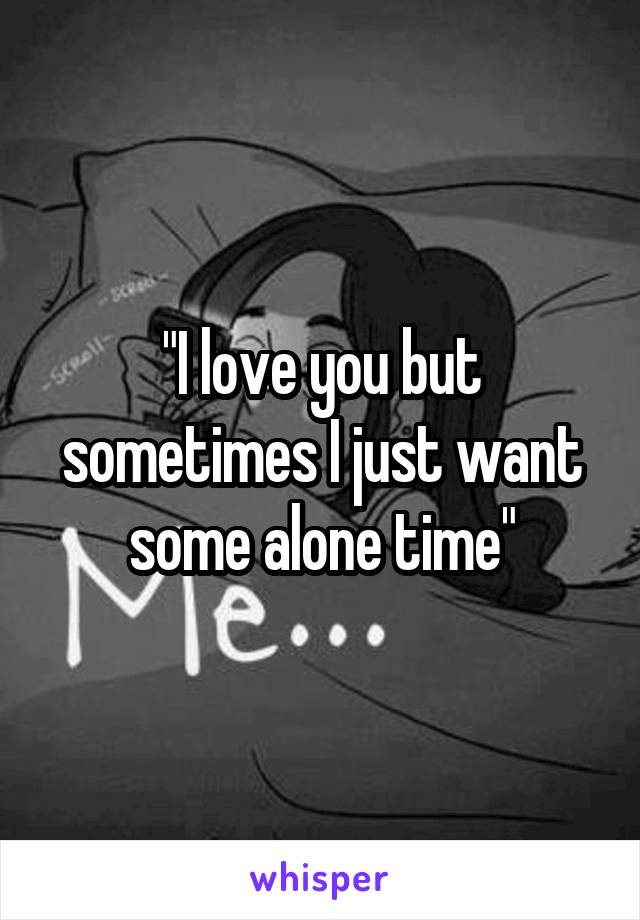 "I love you but sometimes I just want some alone time"
