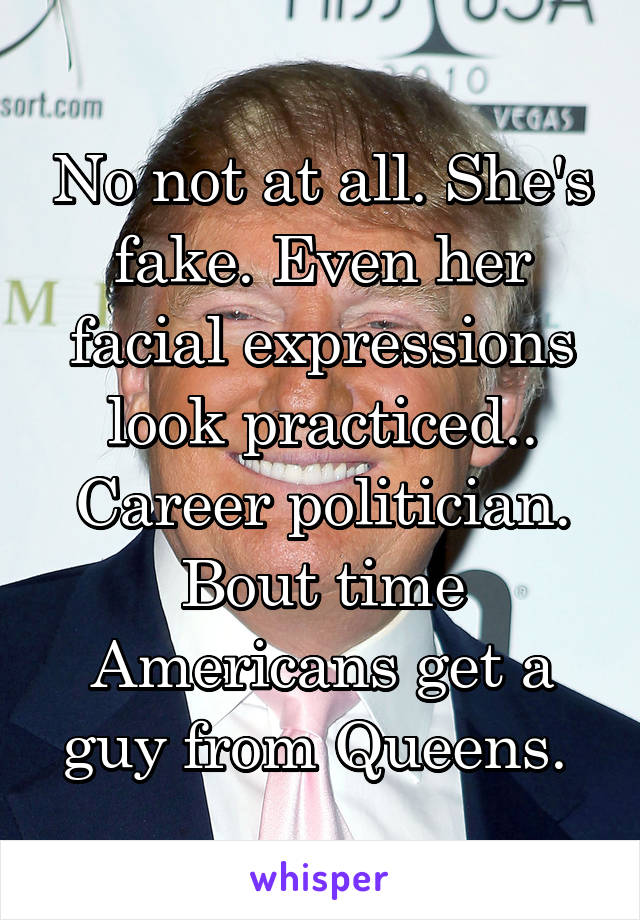 No not at all. She's fake. Even her facial expressions look practiced.. Career politician. Bout time Americans get a guy from Queens. 