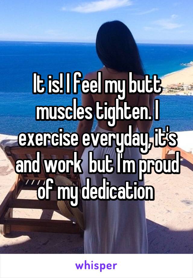 It is! I feel my butt muscles tighten. I exercise everyday, it's and work  but I'm proud of my dedication 
