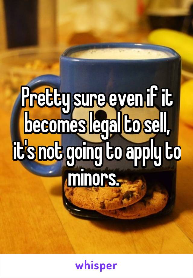 Pretty sure even if it becomes legal to sell, it's not going to apply to minors.  