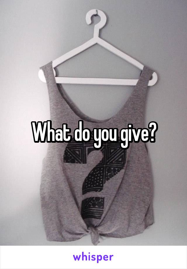 What do you give?