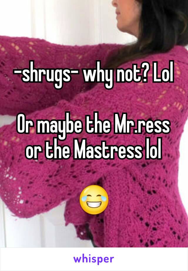 -shrugs- why not? Lol

Or maybe the Mr.ress or the Mastress lol

😂