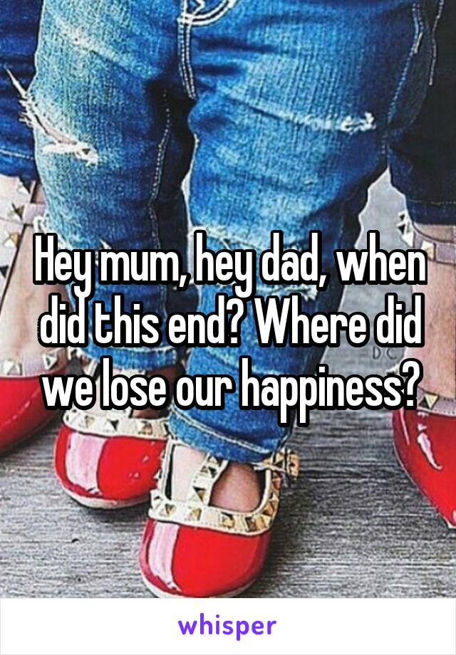 Hey mum, hey dad, when did this end? Where did we lose our happiness?