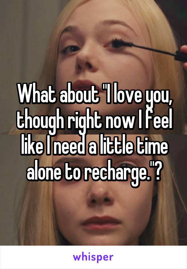 What about "I love you, though right now I feel like I need a little time alone to recharge."?
