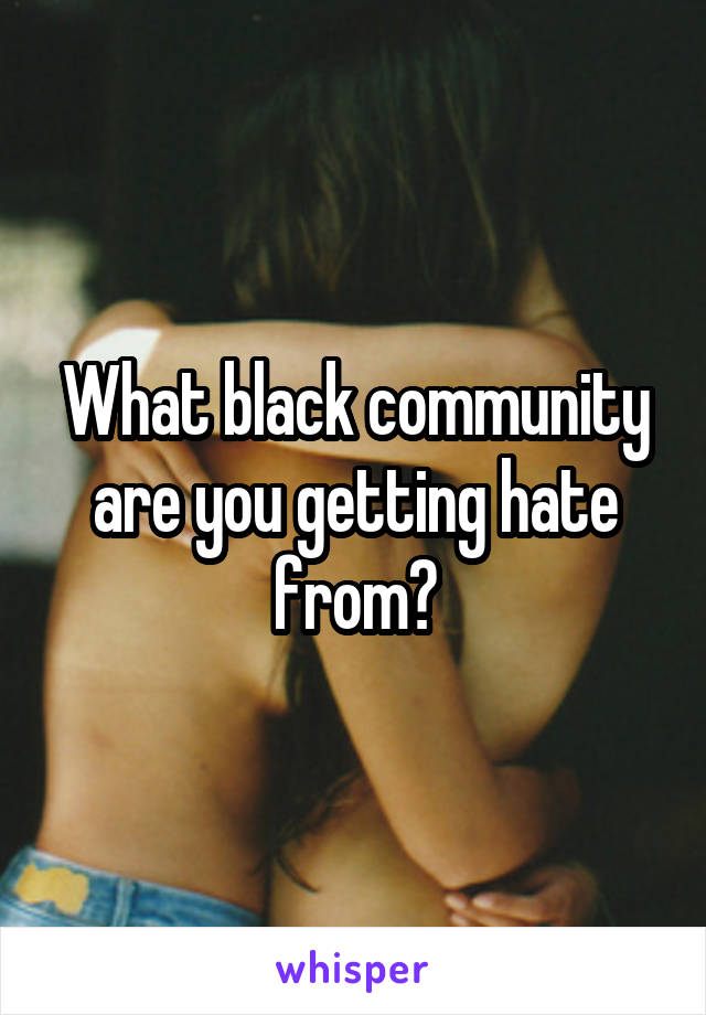 What black community are you getting hate from?