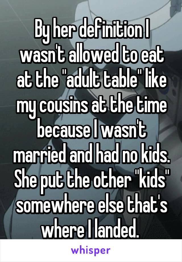 By her definition I wasn't allowed to eat at the "adult table" like my cousins at the time because I wasn't married and had no kids. She put the other "kids" somewhere else that's where I landed. 