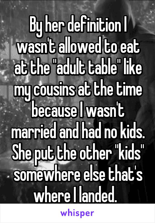 By her definition I wasn't allowed to eat at the "adult table" like my cousins at the time because I wasn't married and had no kids. She put the other "kids" somewhere else that's where I landed.  