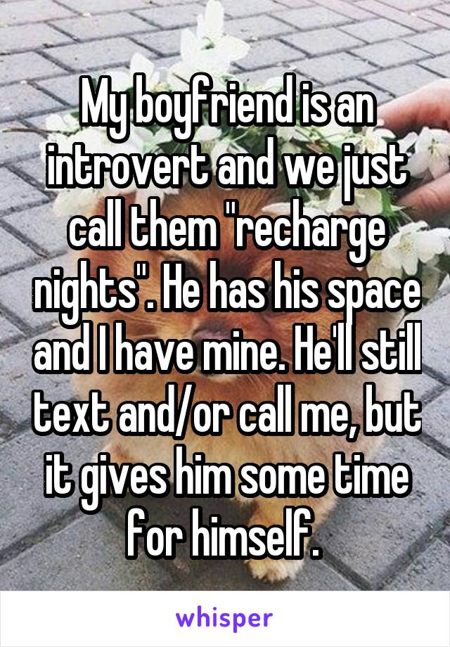 My boyfriend is an introvert and we just call them "recharge nights". He has his space and I have mine. He'll still text and/or call me, but it gives him some time for himself. 
