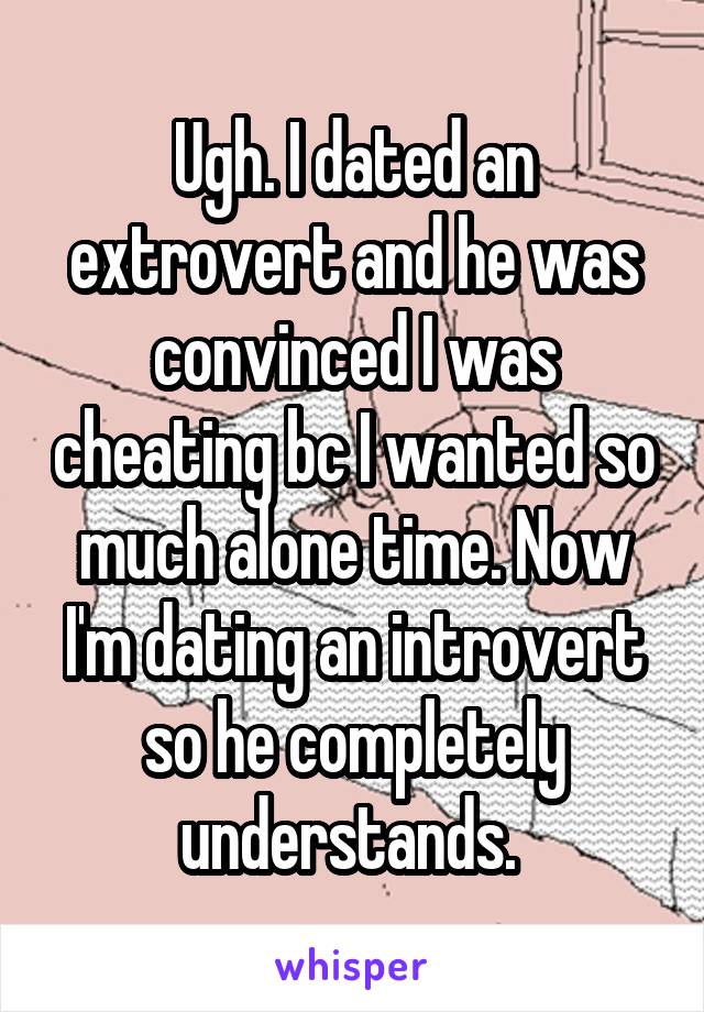 Ugh. I dated an extrovert and he was convinced I was cheating bc I wanted so much alone time. Now I'm dating an introvert so he completely understands. 