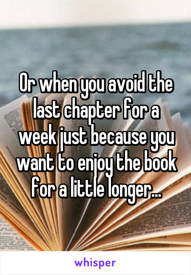 Or when you avoid the last chapter for a week just because you want to enjoy the book for a little longer...