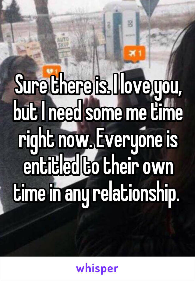 Sure there is. I love you, but I need some me time right now. Everyone is entitled to their own time in any relationship. 