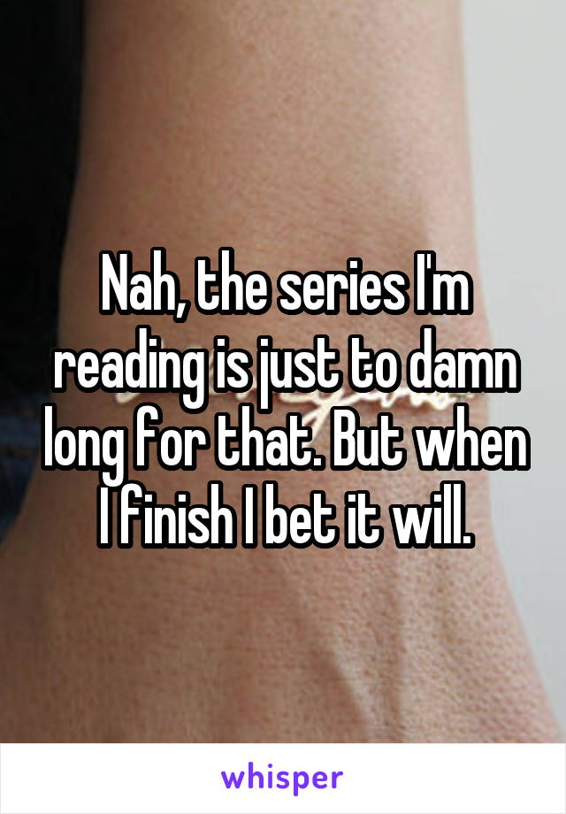 Nah, the series I'm reading is just to damn long for that. But when I finish I bet it will.