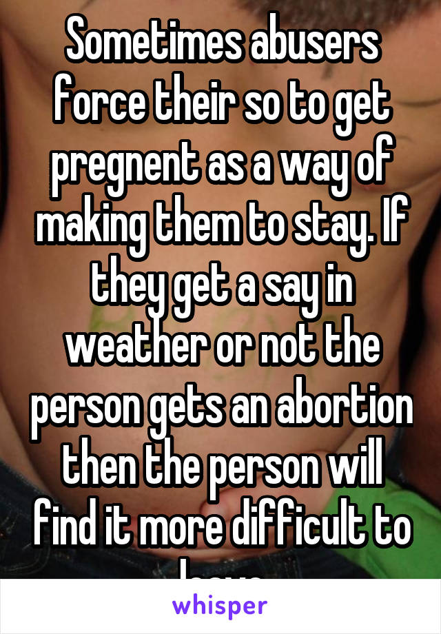 Sometimes abusers force their so to get pregnent as a way of making them to stay. If they get a say in weather or not the person gets an abortion then the person will find it more difficult to leave
