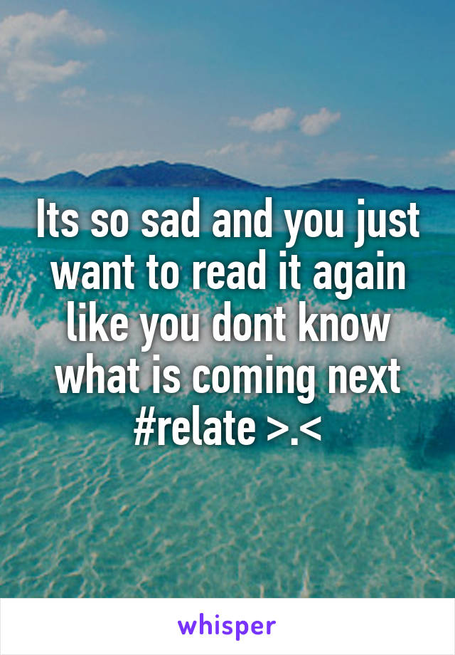 Its so sad and you just want to read it again like you dont know what is coming next #relate >.<
